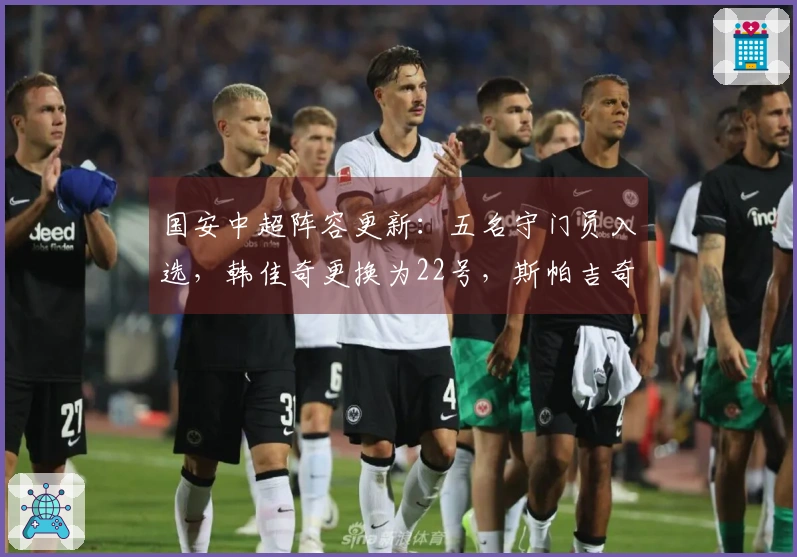 国安中超阵容更新：五名守门员入选，韩佳奇更换为22号，斯帕吉奇缺席