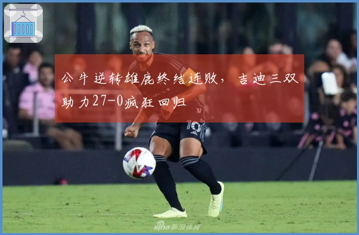 公牛逆转雄鹿终结连败，吉迪三双助力27-0疯狂回归