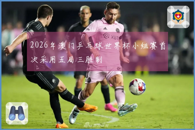 2026年澳门乒乓球世界杯小组赛首次采用五局三胜制