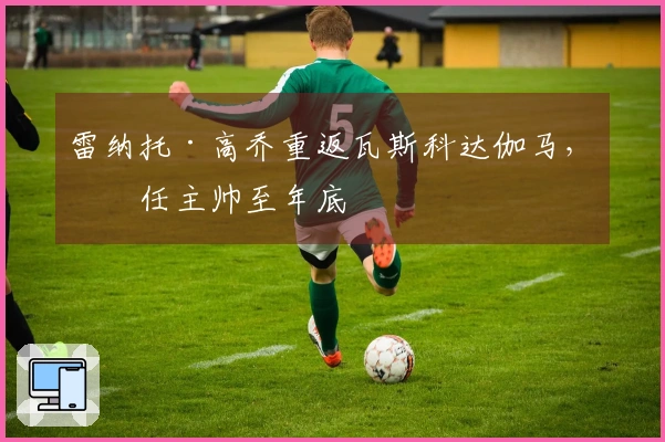 雷纳托·高乔重返瓦斯科达伽马，担任主帅至年底