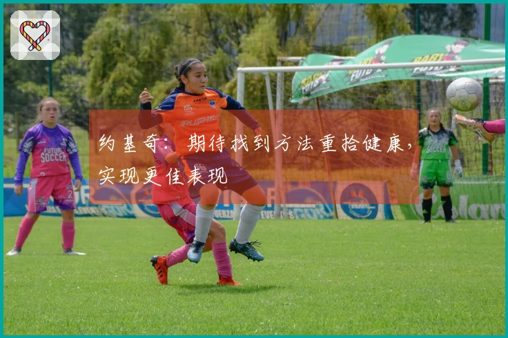 约基奇：期待找到方法重拾健康，实现更佳表现