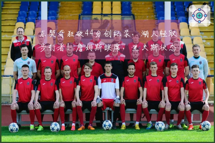 东契奇狂砍44分创纪录，湖人轻取步行者！詹姆斯缺席，里夫斯状态低迷