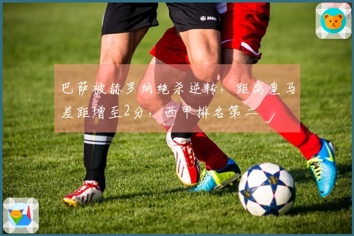 巴萨被赫罗纳绝杀逆转，距离皇马差距增至2分，西甲排名第二