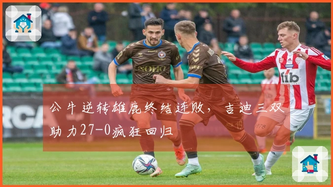 公牛逆转雄鹿终结连败，吉迪三双助力27-0疯狂回归