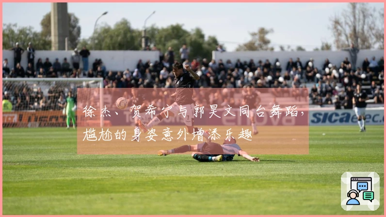徐杰、贺希宁与郭昊文同台舞蹈，尴尬的身姿意外增添乐趣