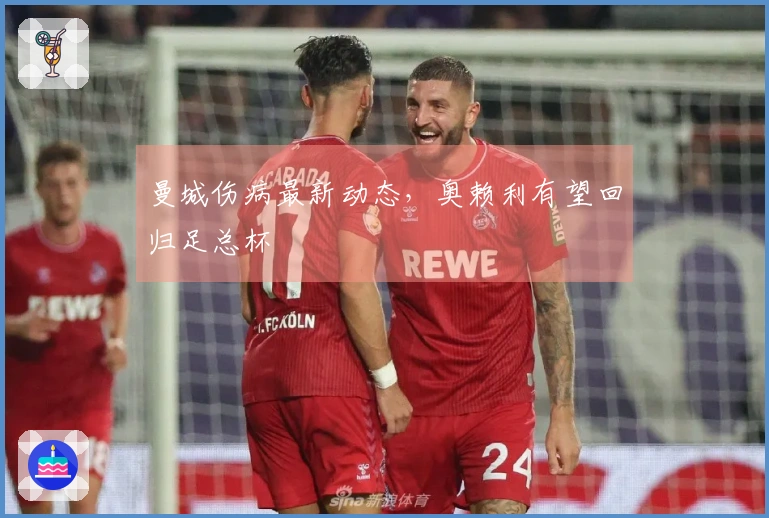 曼城伤病最新动态，奥赖利有望回归足总杯