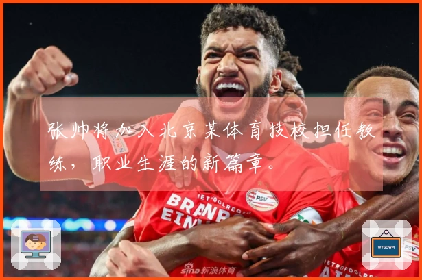 张帅将加入北京某体育技校担任教练，职业生涯的新篇章。