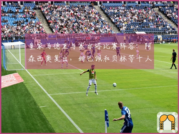 皇家马德里与塞尔塔比赛阵容：阿森西奥复出，姆巴佩和贝林等十人缺阵