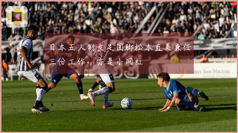 日本五人制女足国脚松本直美兼任三份工作，亦是小网红