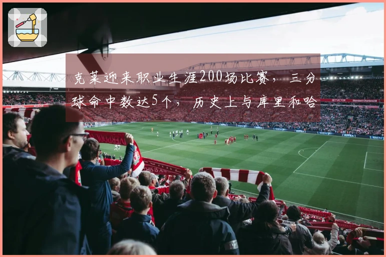 克莱迎来职业生涯200场比赛，三分球命中数达5个，历史上与库里和哈登并列