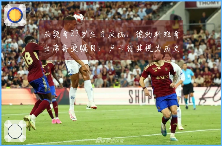 东契奇27岁生日庆祝，德约科维奇出席备受瞩目，卢卡将其视为历史最佳