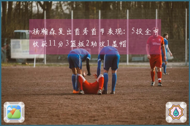 杨瀚森复出首秀首节表现：5投全中收获11分3篮板2助攻1盖帽