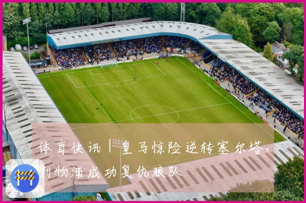 体育快讯｜皇马惊险逆转塞尔塔，利物浦成功复仇狼队