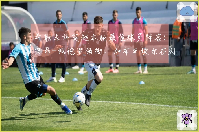 希勒点评英超本轮最佳球员阵容：若昂-佩德罗领衔，加布里埃尔在列