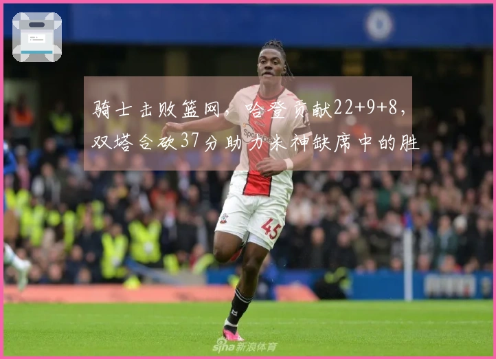 骑士击败篮网，哈登贡献22+9+8，双塔合砍37分助力米神缺席中的胜利，送对手连败八场。