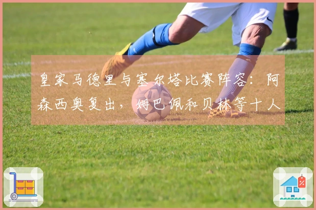 皇家马德里与塞尔塔比赛阵容：阿森西奥复出，姆巴佩和贝林等十人缺阵